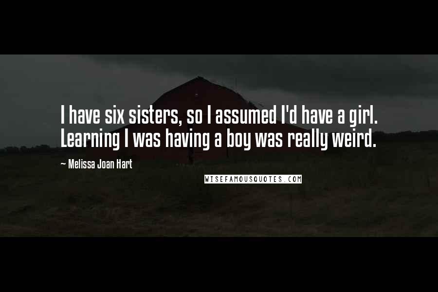 Melissa Joan Hart Quotes: I have six sisters, so I assumed I'd have a girl. Learning I was having a boy was really weird.