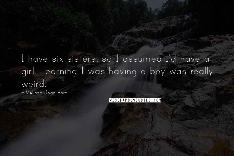 Melissa Joan Hart Quotes: I have six sisters, so I assumed I'd have a girl. Learning I was having a boy was really weird.