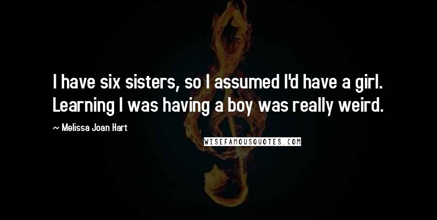 Melissa Joan Hart Quotes: I have six sisters, so I assumed I'd have a girl. Learning I was having a boy was really weird.