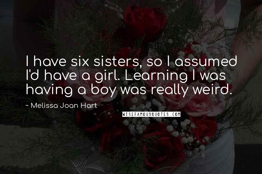 Melissa Joan Hart Quotes: I have six sisters, so I assumed I'd have a girl. Learning I was having a boy was really weird.