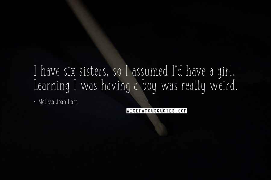 Melissa Joan Hart Quotes: I have six sisters, so I assumed I'd have a girl. Learning I was having a boy was really weird.