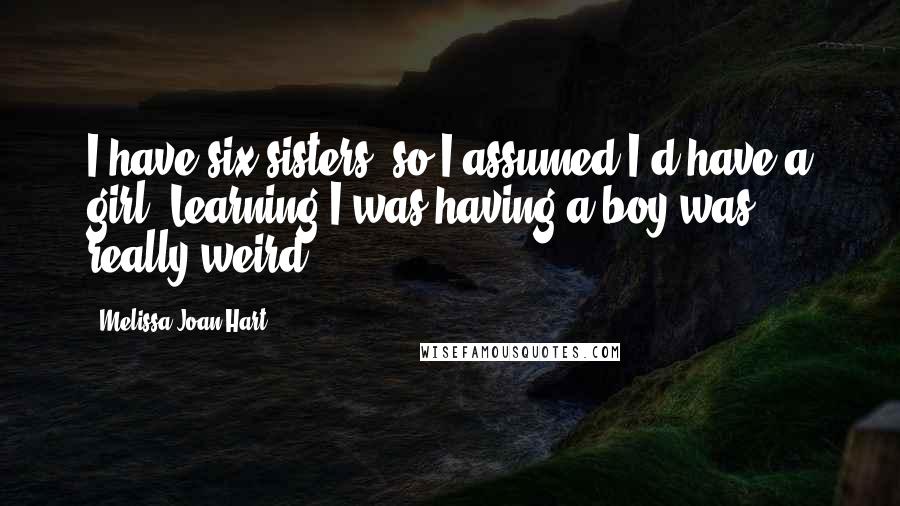 Melissa Joan Hart Quotes: I have six sisters, so I assumed I'd have a girl. Learning I was having a boy was really weird.