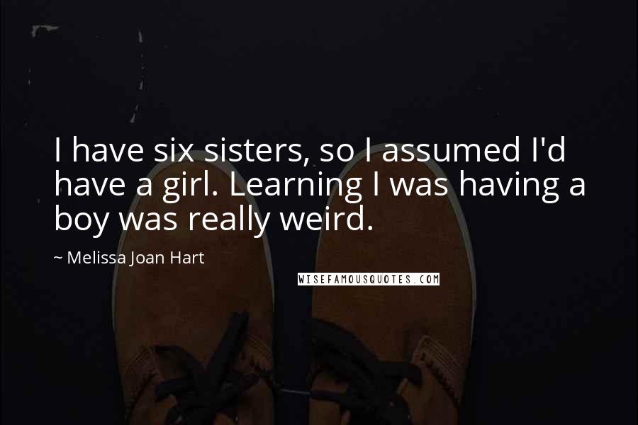 Melissa Joan Hart Quotes: I have six sisters, so I assumed I'd have a girl. Learning I was having a boy was really weird.