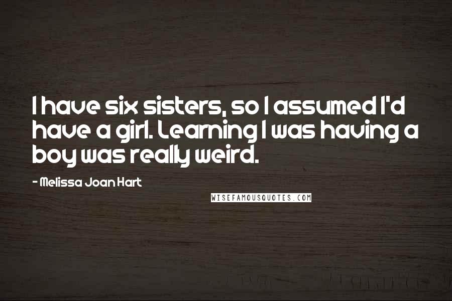 Melissa Joan Hart Quotes: I have six sisters, so I assumed I'd have a girl. Learning I was having a boy was really weird.