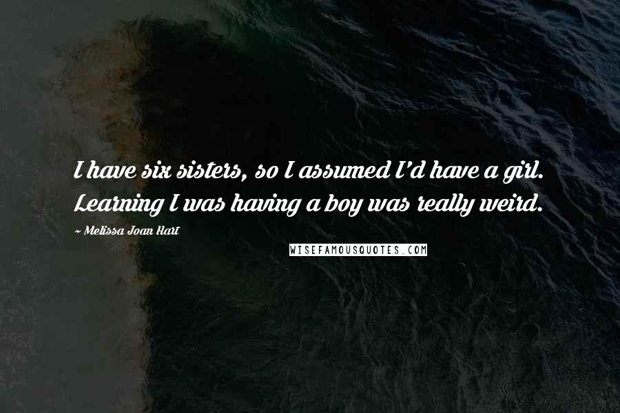 Melissa Joan Hart Quotes: I have six sisters, so I assumed I'd have a girl. Learning I was having a boy was really weird.