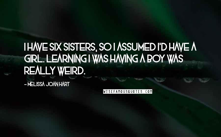 Melissa Joan Hart Quotes: I have six sisters, so I assumed I'd have a girl. Learning I was having a boy was really weird.