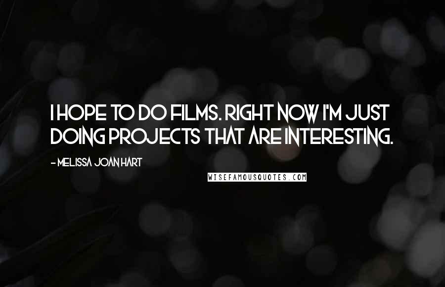 Melissa Joan Hart Quotes: I hope to do films. Right now I'm just doing projects that are interesting.