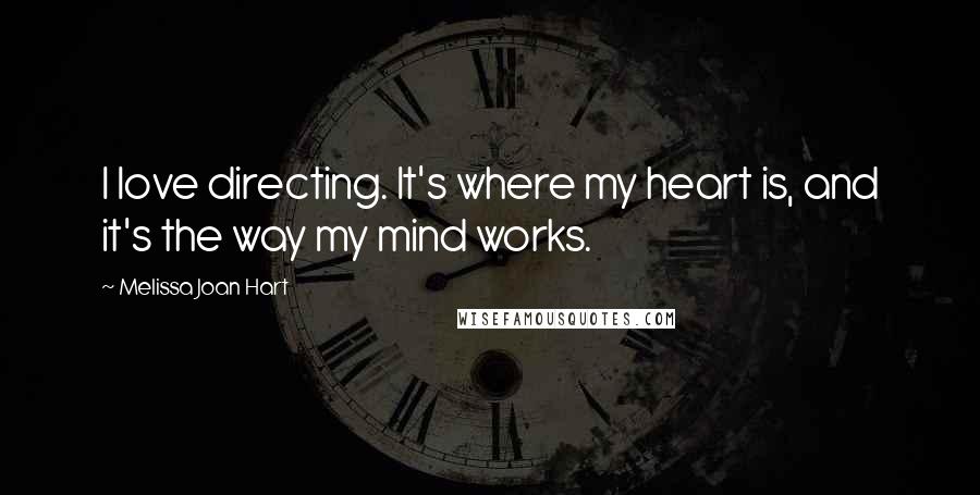 Melissa Joan Hart Quotes: I love directing. It's where my heart is, and it's the way my mind works.