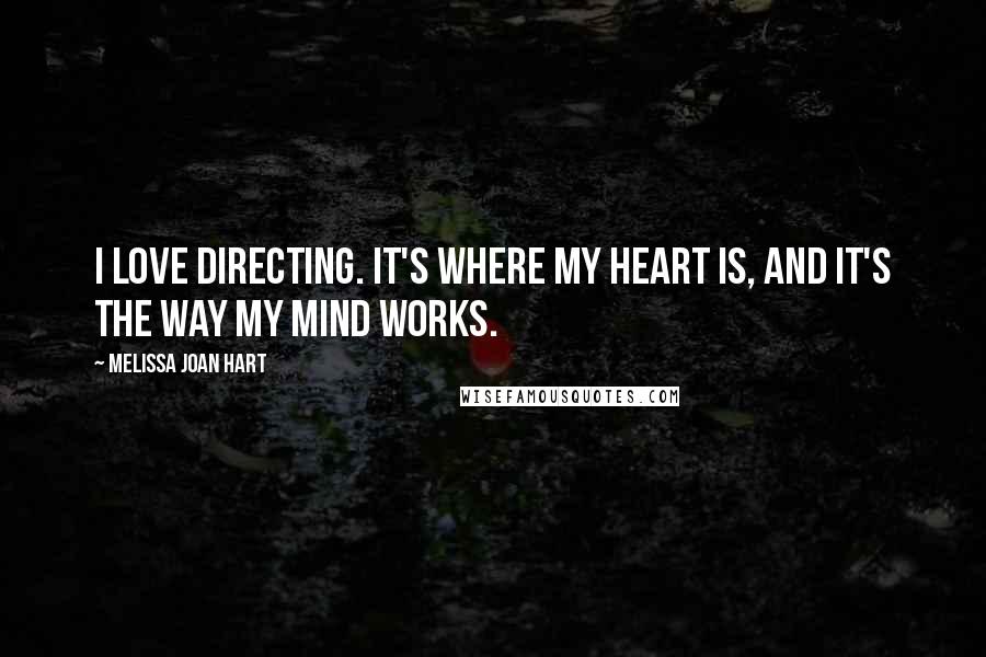 Melissa Joan Hart Quotes: I love directing. It's where my heart is, and it's the way my mind works.