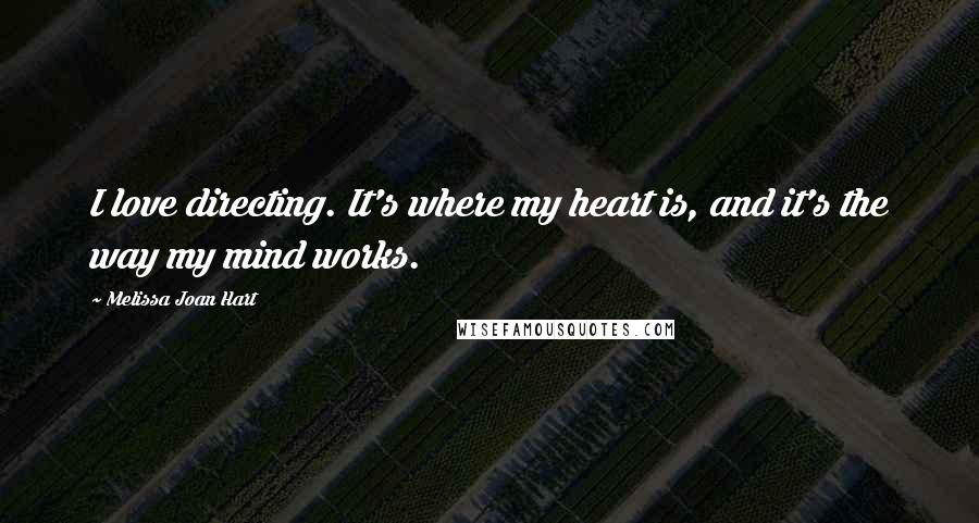 Melissa Joan Hart Quotes: I love directing. It's where my heart is, and it's the way my mind works.