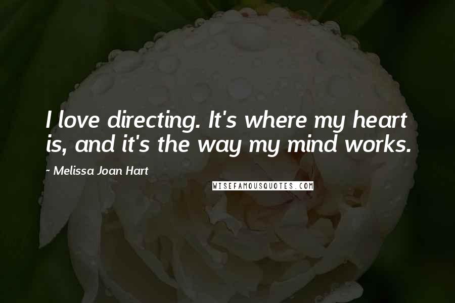 Melissa Joan Hart Quotes: I love directing. It's where my heart is, and it's the way my mind works.