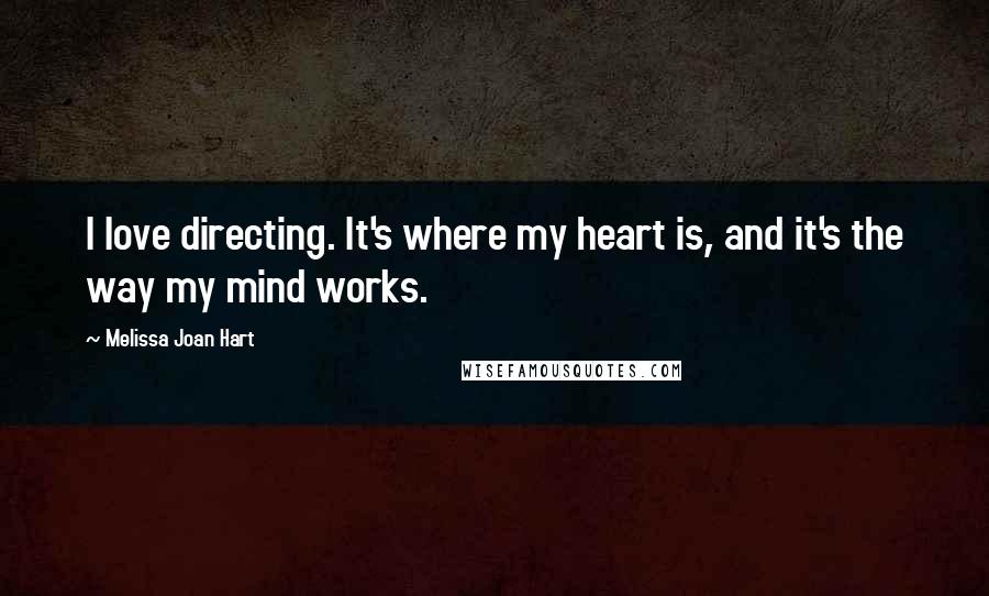 Melissa Joan Hart Quotes: I love directing. It's where my heart is, and it's the way my mind works.