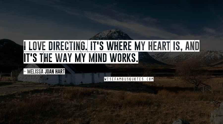 Melissa Joan Hart Quotes: I love directing. It's where my heart is, and it's the way my mind works.