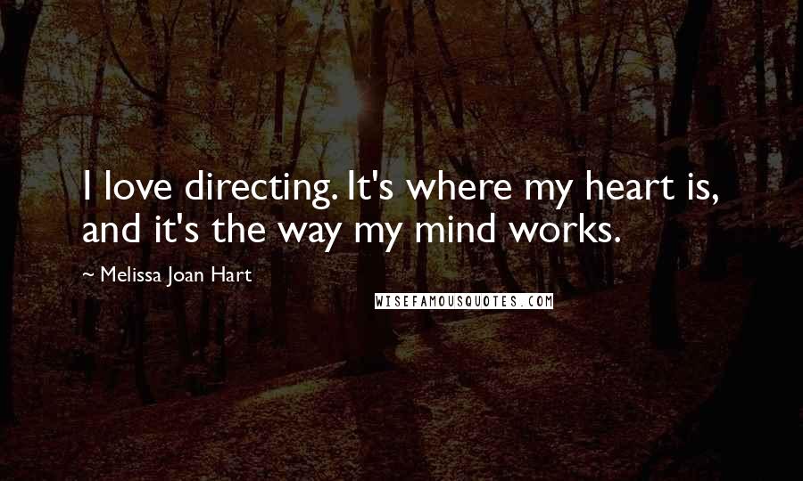 Melissa Joan Hart Quotes: I love directing. It's where my heart is, and it's the way my mind works.