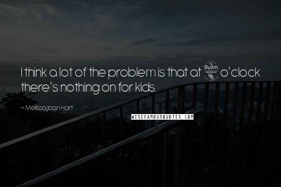 Melissa Joan Hart Quotes: I think a lot of the problem is that at 8 o'clock there's nothing on for kids.