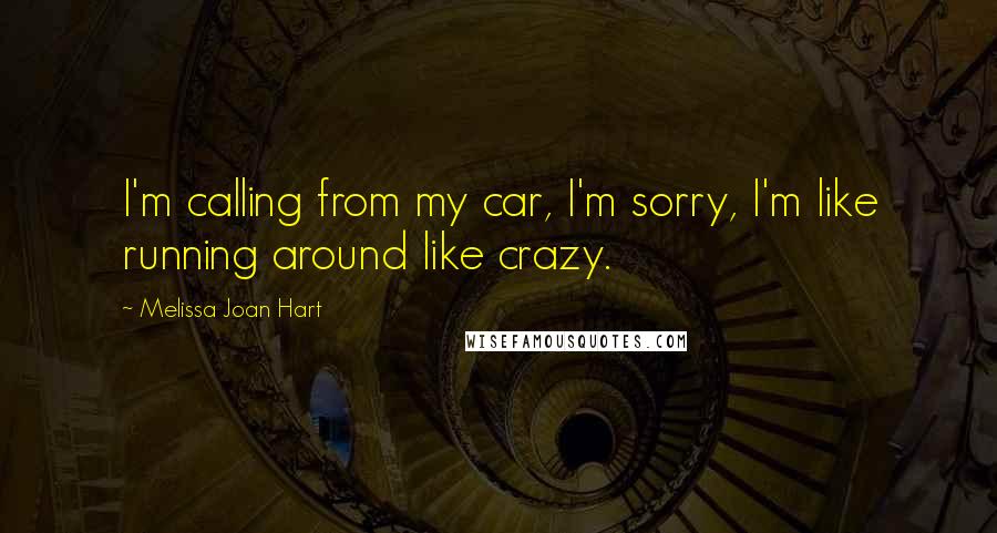 Melissa Joan Hart Quotes: I'm calling from my car, I'm sorry, I'm like running around like crazy.