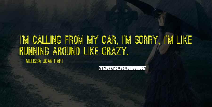 Melissa Joan Hart Quotes: I'm calling from my car, I'm sorry, I'm like running around like crazy.