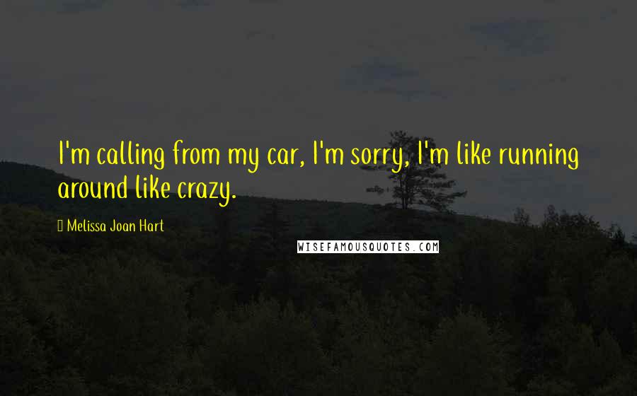 Melissa Joan Hart Quotes: I'm calling from my car, I'm sorry, I'm like running around like crazy.