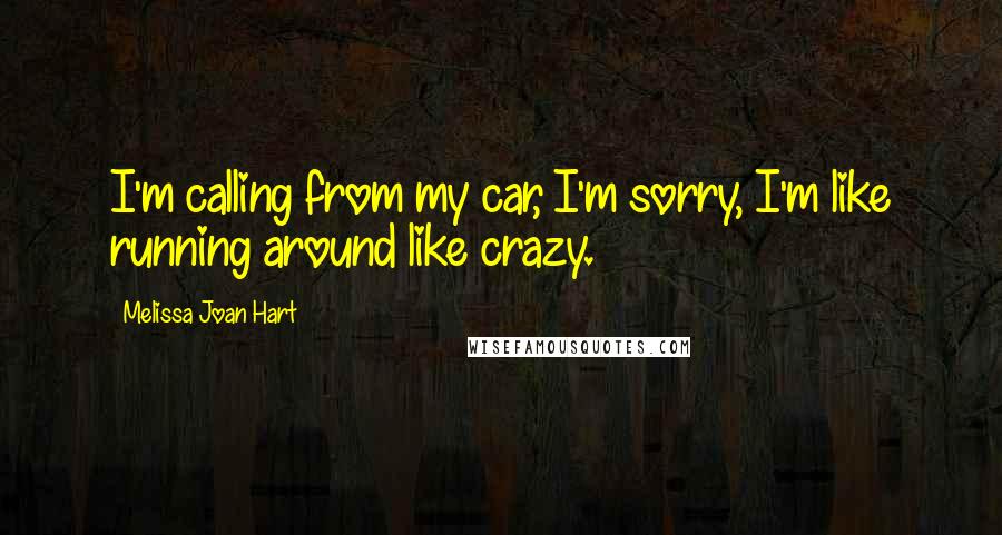 Melissa Joan Hart Quotes: I'm calling from my car, I'm sorry, I'm like running around like crazy.