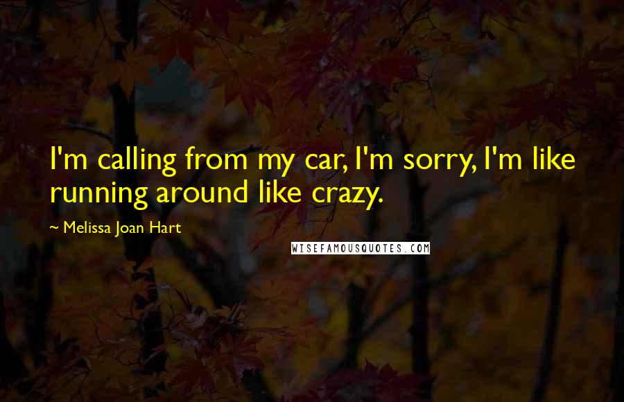 Melissa Joan Hart Quotes: I'm calling from my car, I'm sorry, I'm like running around like crazy.