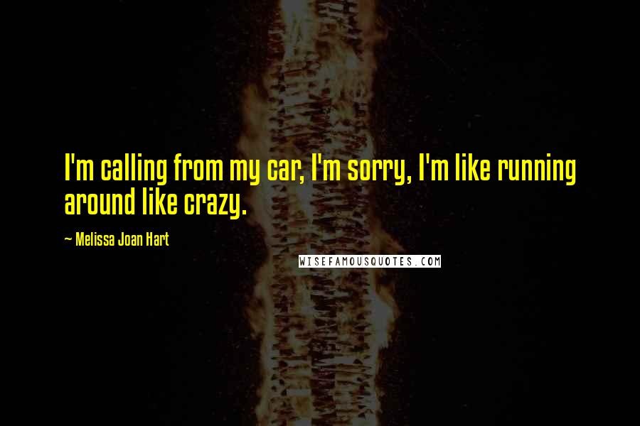 Melissa Joan Hart Quotes: I'm calling from my car, I'm sorry, I'm like running around like crazy.