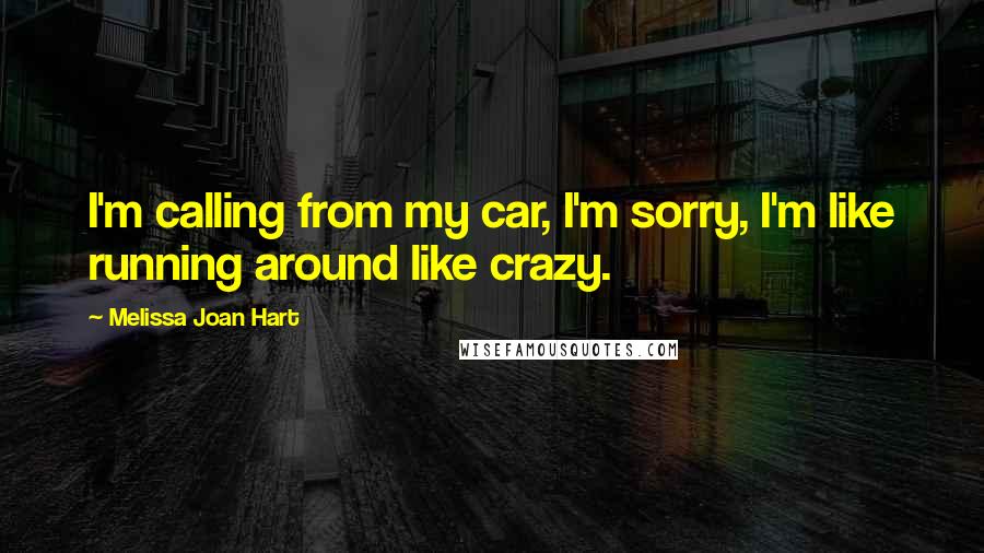 Melissa Joan Hart Quotes: I'm calling from my car, I'm sorry, I'm like running around like crazy.