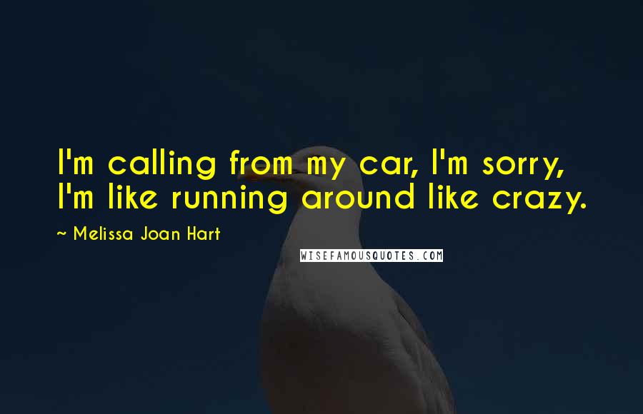 Melissa Joan Hart Quotes: I'm calling from my car, I'm sorry, I'm like running around like crazy.