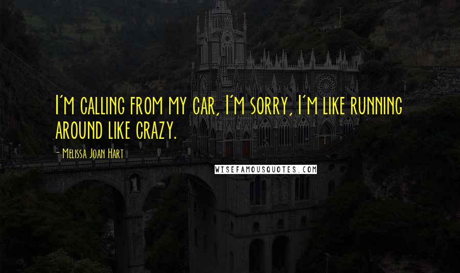Melissa Joan Hart Quotes: I'm calling from my car, I'm sorry, I'm like running around like crazy.