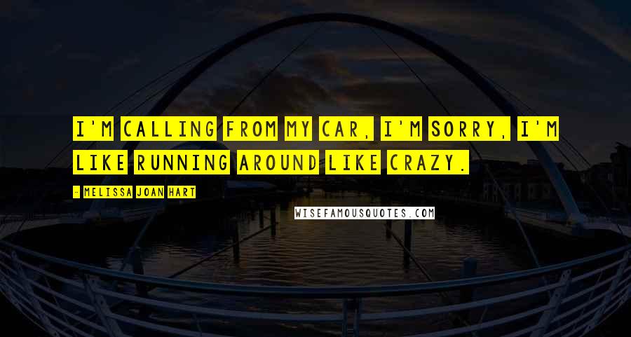 Melissa Joan Hart Quotes: I'm calling from my car, I'm sorry, I'm like running around like crazy.