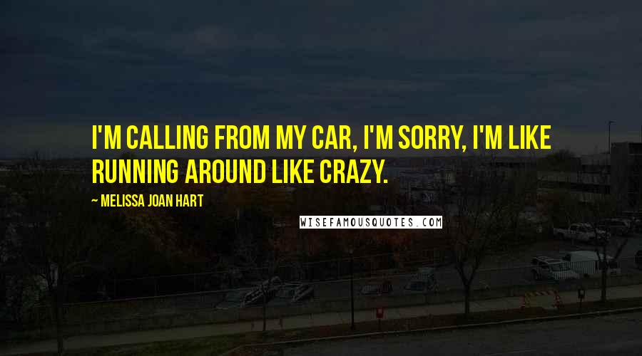 Melissa Joan Hart Quotes: I'm calling from my car, I'm sorry, I'm like running around like crazy.