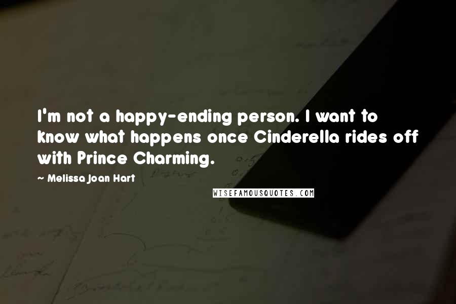 Melissa Joan Hart Quotes: I'm not a happy-ending person. I want to know what happens once Cinderella rides off with Prince Charming.