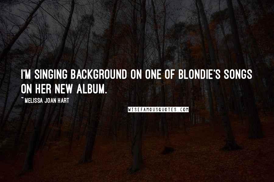 Melissa Joan Hart Quotes: I'm singing background on one of Blondie's songs on her new album.