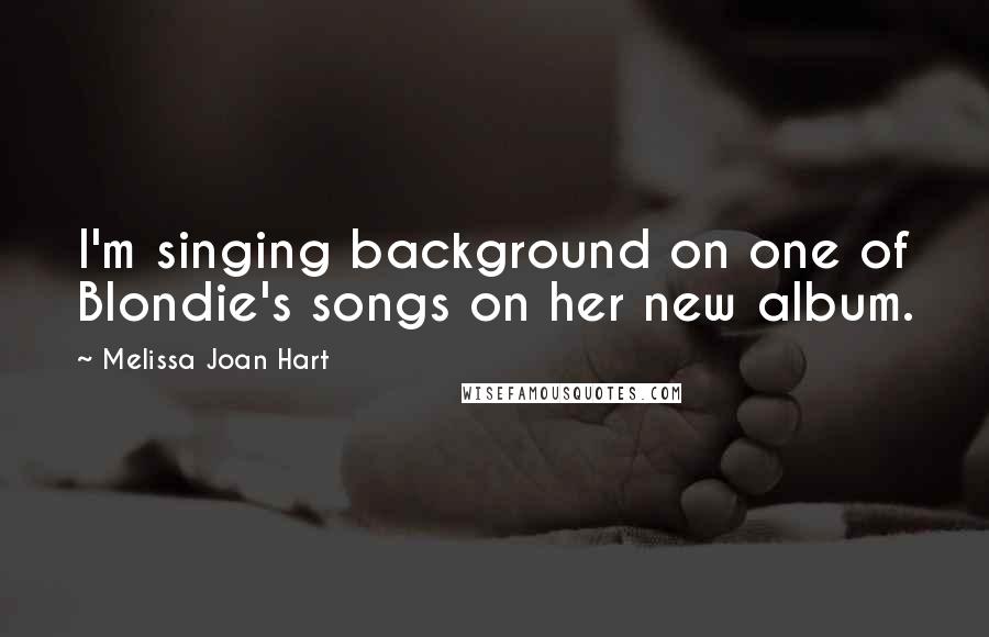 Melissa Joan Hart Quotes: I'm singing background on one of Blondie's songs on her new album.