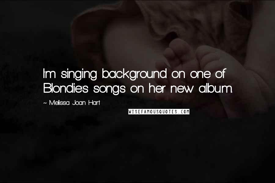 Melissa Joan Hart Quotes: I'm singing background on one of Blondie's songs on her new album.