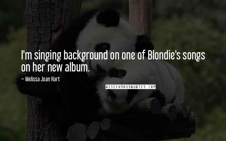 Melissa Joan Hart Quotes: I'm singing background on one of Blondie's songs on her new album.