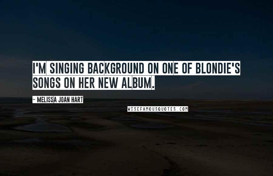 Melissa Joan Hart Quotes: I'm singing background on one of Blondie's songs on her new album.