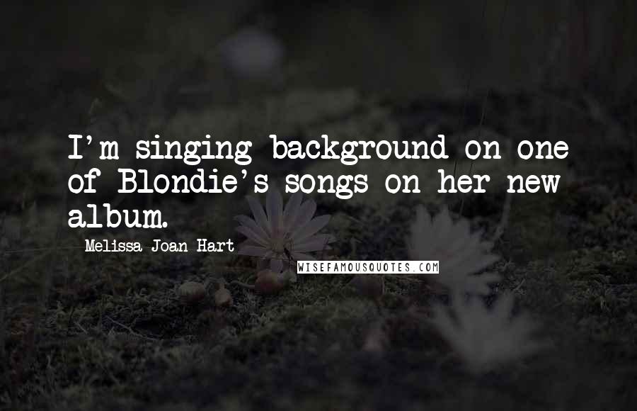 Melissa Joan Hart Quotes: I'm singing background on one of Blondie's songs on her new album.