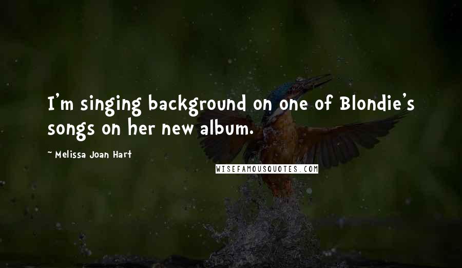 Melissa Joan Hart Quotes: I'm singing background on one of Blondie's songs on her new album.