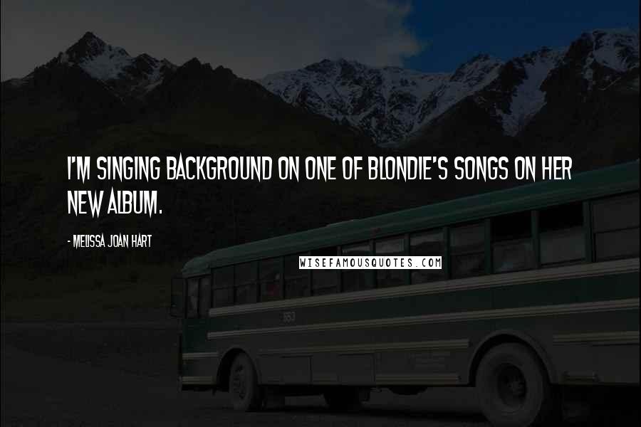 Melissa Joan Hart Quotes: I'm singing background on one of Blondie's songs on her new album.