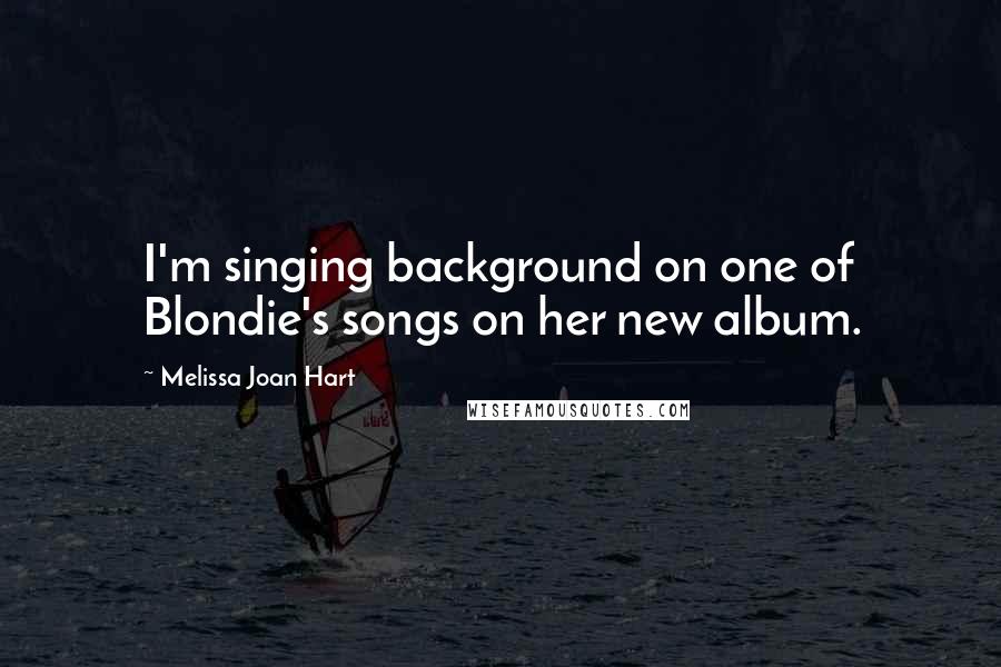 Melissa Joan Hart Quotes: I'm singing background on one of Blondie's songs on her new album.