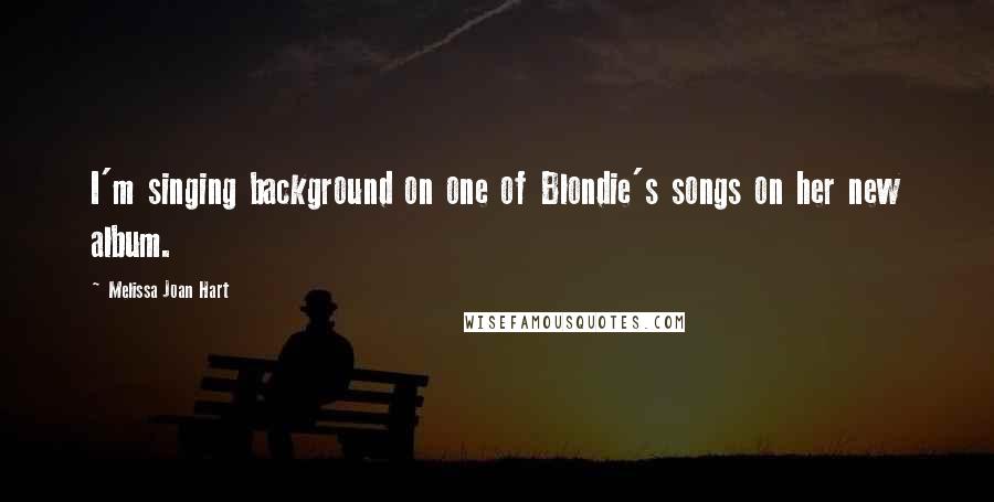 Melissa Joan Hart Quotes: I'm singing background on one of Blondie's songs on her new album.