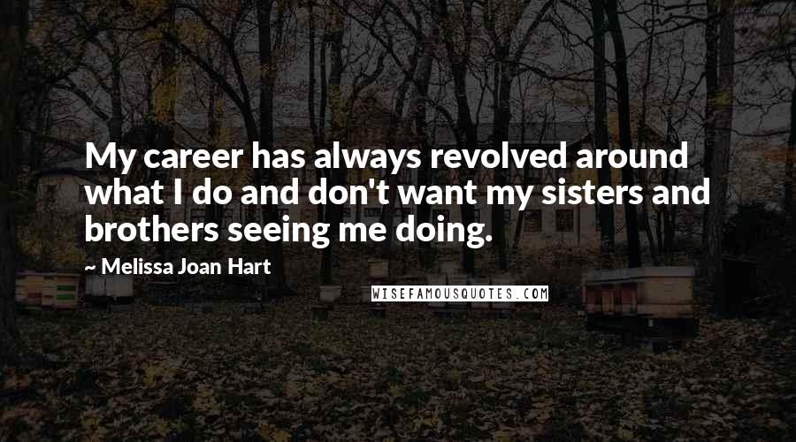 Melissa Joan Hart Quotes: My career has always revolved around what I do and don't want my sisters and brothers seeing me doing.
