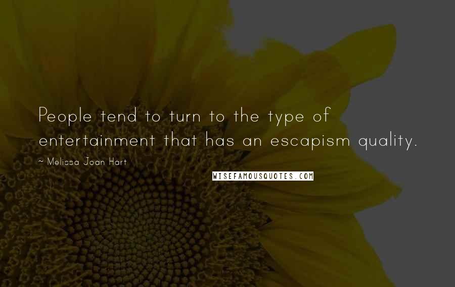 Melissa Joan Hart Quotes: People tend to turn to the type of entertainment that has an escapism quality.