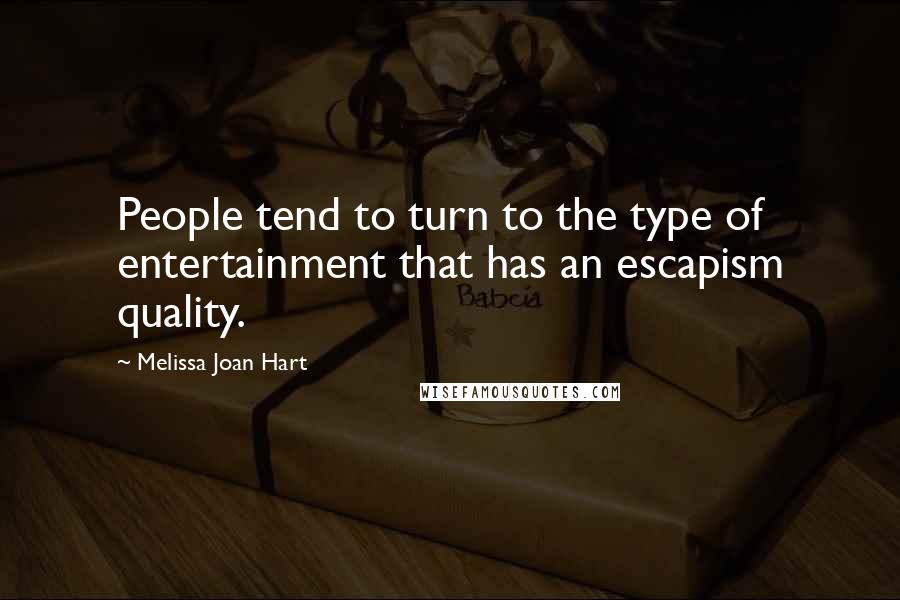 Melissa Joan Hart Quotes: People tend to turn to the type of entertainment that has an escapism quality.