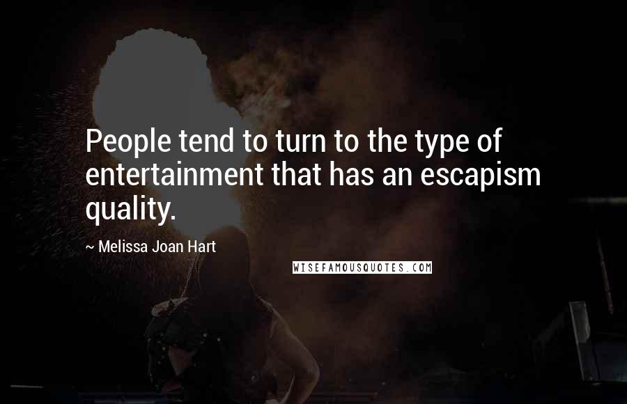 Melissa Joan Hart Quotes: People tend to turn to the type of entertainment that has an escapism quality.