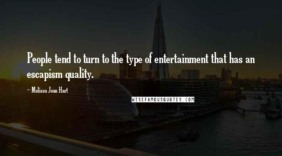 Melissa Joan Hart Quotes: People tend to turn to the type of entertainment that has an escapism quality.