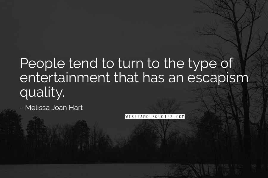 Melissa Joan Hart Quotes: People tend to turn to the type of entertainment that has an escapism quality.