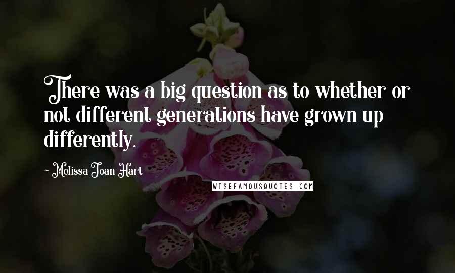 Melissa Joan Hart Quotes: There was a big question as to whether or not different generations have grown up differently.