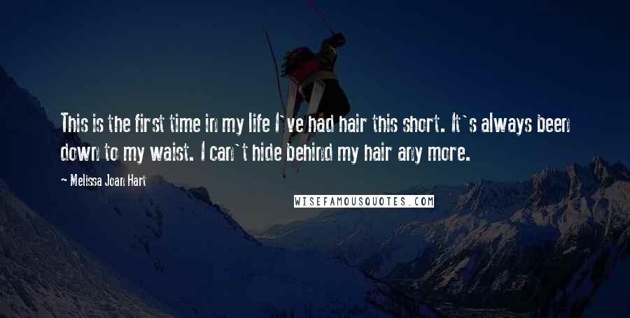 Melissa Joan Hart Quotes: This is the first time in my life I've had hair this short. It's always been down to my waist. I can't hide behind my hair any more.