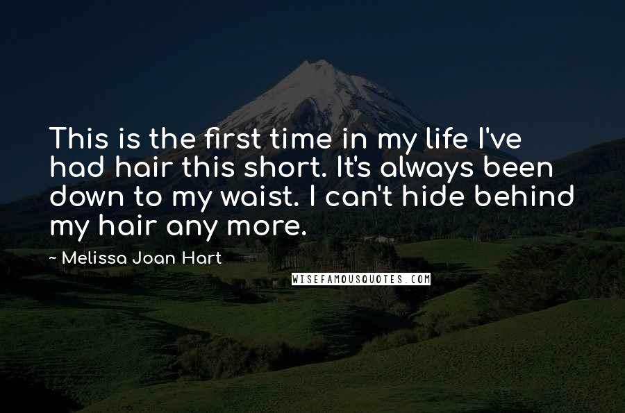 Melissa Joan Hart Quotes: This is the first time in my life I've had hair this short. It's always been down to my waist. I can't hide behind my hair any more.